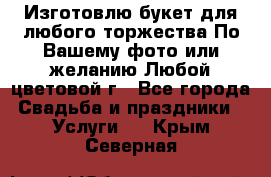 Изготовлю букет для любого торжества.По Вашему фото или желанию.Любой цветовой г - Все города Свадьба и праздники » Услуги   . Крым,Северная